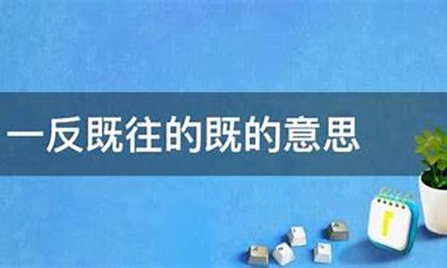 一反既往的既什么意思-一反既往的既什么意