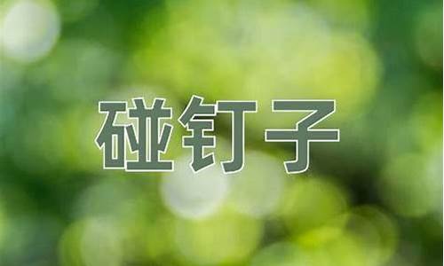 碰钉子的意思-碰钉子的意思四年级上册语文