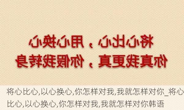 将心比心,以心换心,你怎样对我,我就怎样对你_将心比心,以心换心,你怎样对我,我就怎样对你韩语