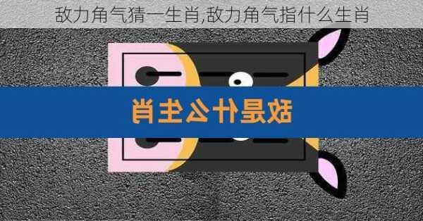 敌力角气猜一生肖,敌力角气指什么生肖