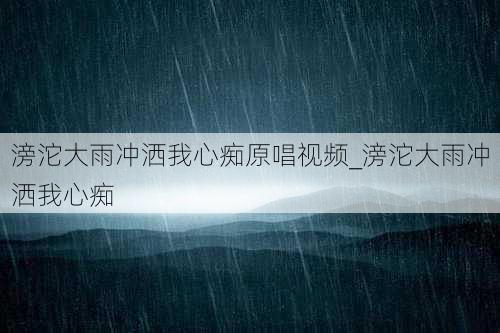 滂沱大雨冲洒我心痴原唱视频_滂沱大雨冲洒我心痴