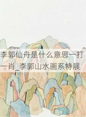 李郭仙舟是什么意思一打一肖_李郭山水画系特展