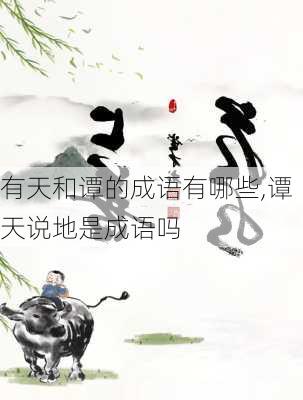 有天和谭的成语有哪些,谭天说地是成语吗