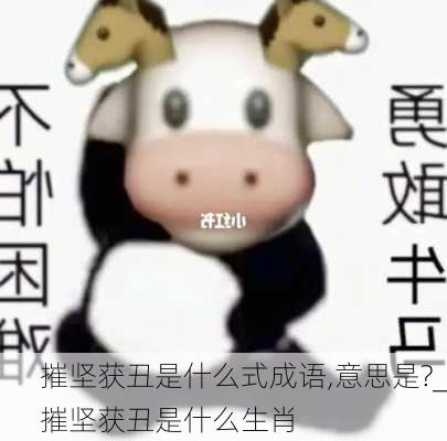 摧坚获丑是什么式成语,意思是?_摧坚获丑是什么生肖