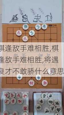 棋逢敌手难相胜,棋逢敌手难相胜,将遇良才不敢骄什么意思