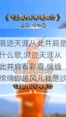 浪迹天涯从此并肩是什么歌,浪迹天涯从此并肩看彩霞,缠缠绵绵你是风儿我是沙