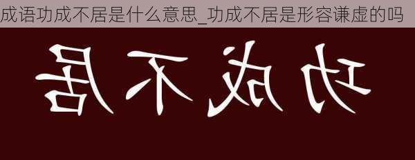 成语功成不居是什么意思_功成不居是形容谦虚的吗