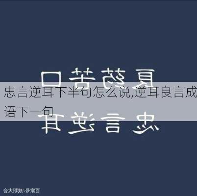 忠言逆耳下半句怎么说,逆耳良言成语下一句