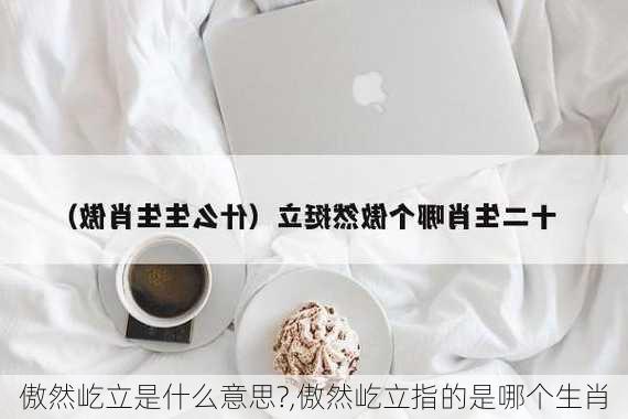 傲然屹立是什么意思?,傲然屹立指的是哪个生肖