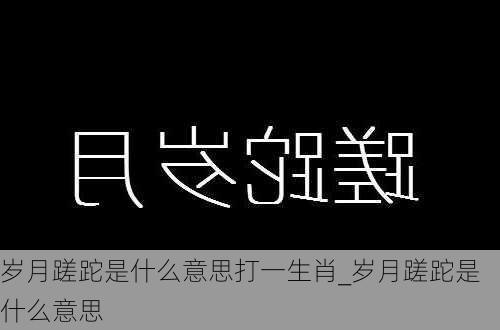 岁月蹉跎是什么意思打一生肖_岁月蹉跎是什么意思