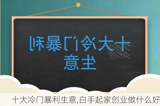 十大冷门暴利生意,白手起家创业做什么好