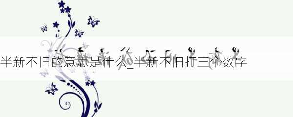 半新不旧的意思是什么_半新不旧打三个数字