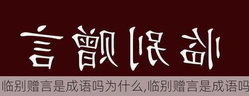 临别赠言是成语吗为什么,临别赠言是成语吗