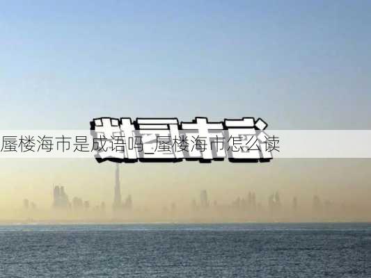 蜃楼海市是成语吗_蜃楼海市怎么读