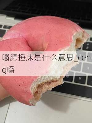 嚼腭捶床是什么意思_ceng嚼