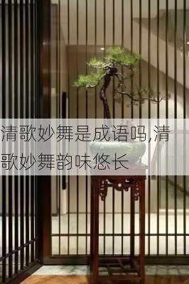 清歌妙舞是成语吗,清歌妙舞韵味悠长